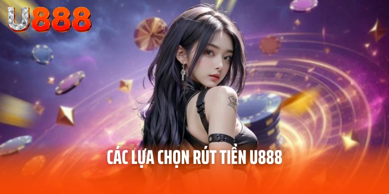 Rút Tiền U888 - Hướng Dẫn Nhận Thưởng An Toàn, Thuận Tiện 2 Các lựa chọn rút tiền U888