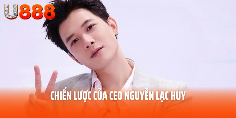 CEO Nguyễn Lạc Huy - Người Đưa Thương Hiệu U888 Lên Đỉnh Cao 4 Chiến lược của CEO Nguyễn Lạc Huy