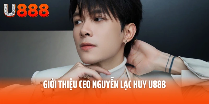 CEO Nguyễn Lạc Huy - Người Đưa Thương Hiệu U888 Lên Đỉnh Cao 1 Giới thiệu CEO Nguyễn Lạc Huy U888
