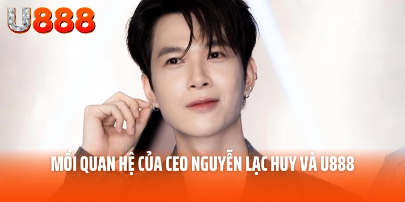 CEO Nguyễn Lạc Huy - Người Đưa Thương Hiệu U888 Lên Đỉnh Cao 3 Mối quan hệ của CEO Nguyễn Lạc Huy và U888