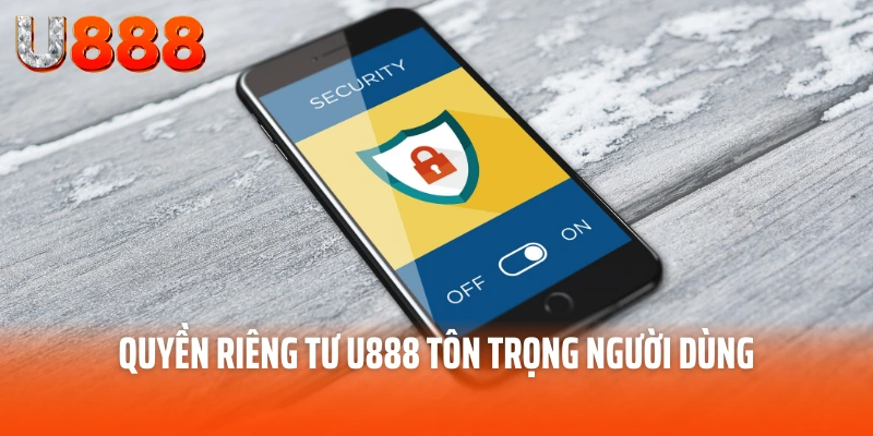 Quyền Riêng Tư U888 - Bản Cam Kết Tôn Trọng Riêng Tư 4 Quyền riêng tư U888 tôn trọng người dùng