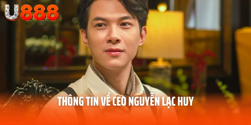 CEO Nguyễn Lạc Huy - Người Đưa Thương Hiệu U888 Lên Đỉnh Cao 2 Thông tin về CEO Nguyễn Lạc Huy