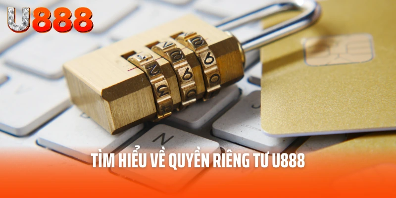 Quyền Riêng Tư U888 - Bản Cam Kết Tôn Trọng Riêng Tư 1 Tìm hiểu về quyền riêng tư U888